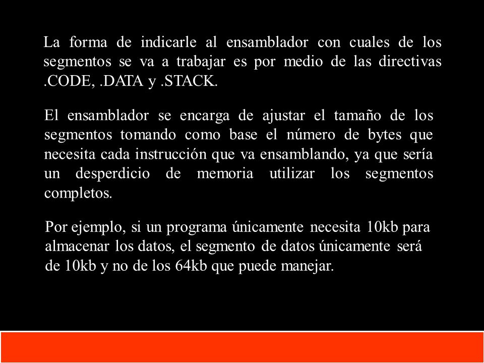 La forma de indicarle al ensamblador con cuales de los segmentos se va a trabajar es por medio de las directivas .CODE, .DATA y .STACK.