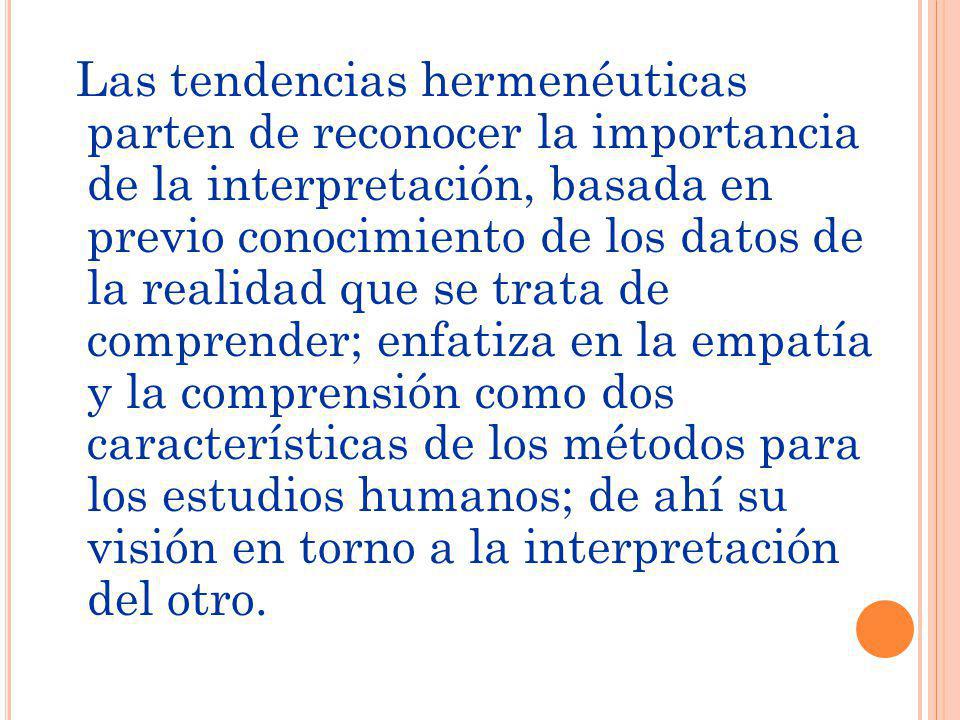 Las tendencias hermenéuticas parten de reconocer la importancia de la interpretación, basada en previo conocimiento de los datos de la realidad que se trata de comprender; enfatiza en la empatía y la comprensión como dos características de los métodos para los estudios humanos; de ahí su visión en torno a la interpretación del otro.
