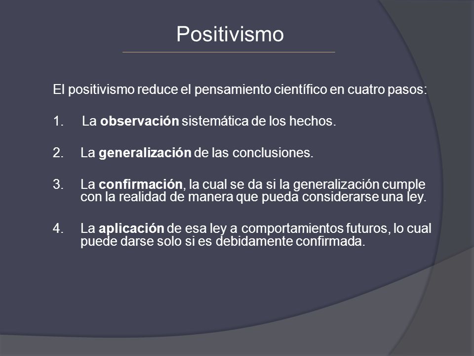 Positivismo El positivismo reduce el pensamiento científico en cuatro pasos: 1. La observación sistemática de los hechos.
