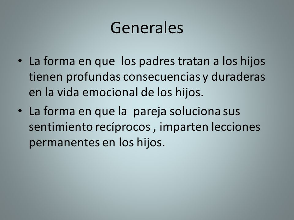 Generales La forma en que los padres tratan a los hijos tienen profundas consecuencias y duraderas en la vida emocional de los hijos.