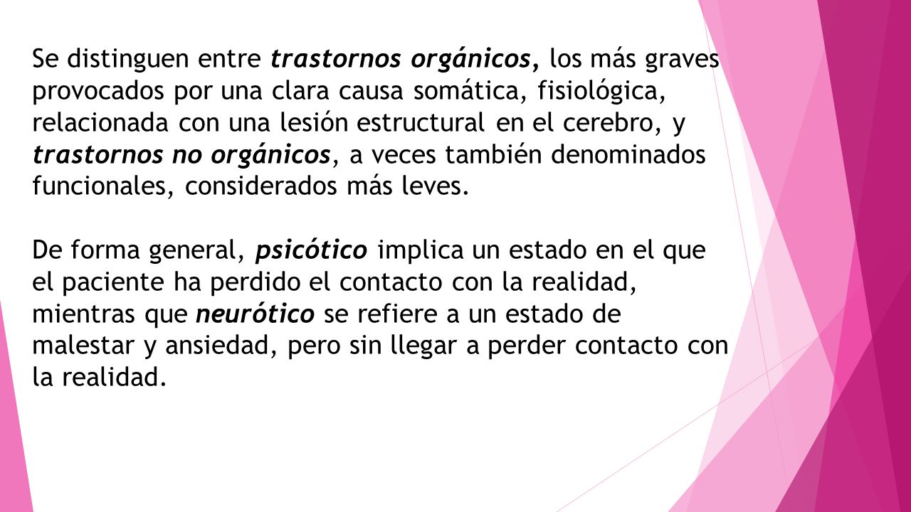 Se distinguen entre trastornos orgánicos, los más graves provocados por una clara causa somática, fisiológica, relacionada con una lesión estructural en el cerebro, y trastornos no orgánicos, a veces también denominados funcionales, considerados más leves.
