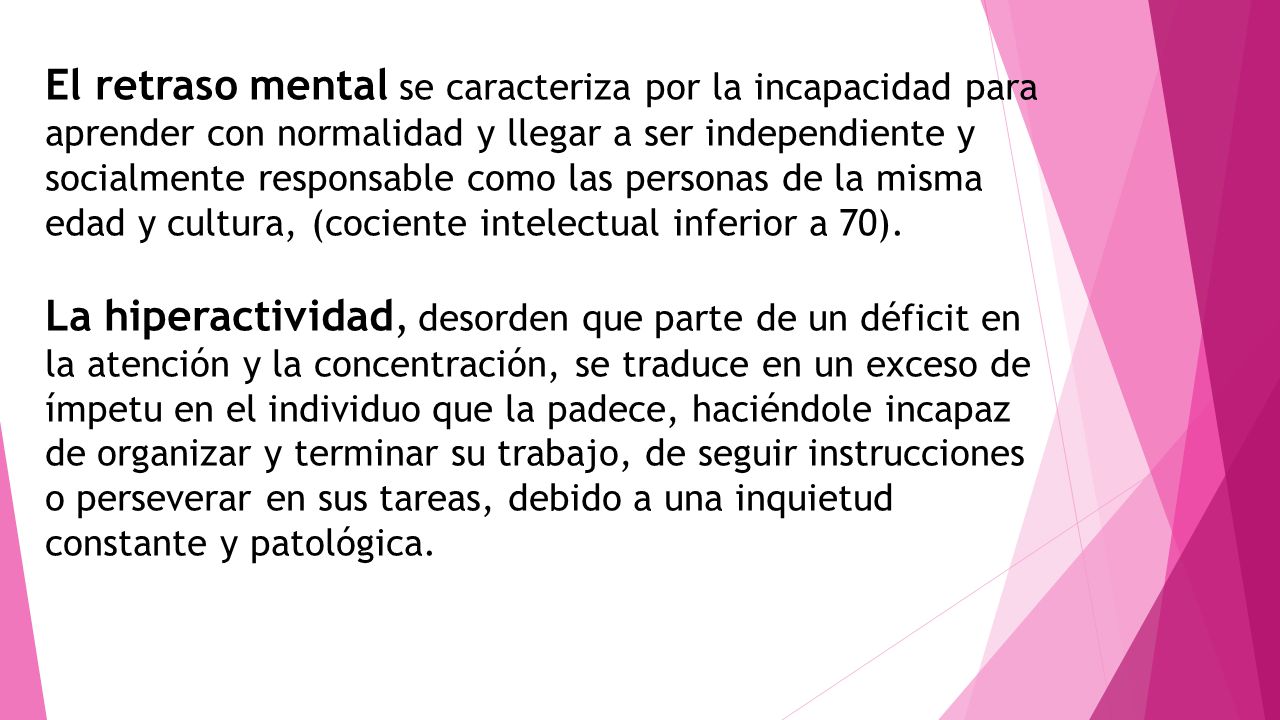 El retraso mental se caracteriza por la incapacidad para aprender con normalidad y llegar a ser independiente y socialmente responsable como las personas de la misma edad y cultura, (cociente intelectual inferior a 70).