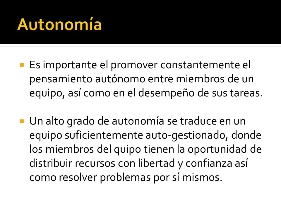 Autonomía Es importante el promover constantemente el pensamiento autónomo entre miembros de un equipo, así como en el desempeño de sus tareas.