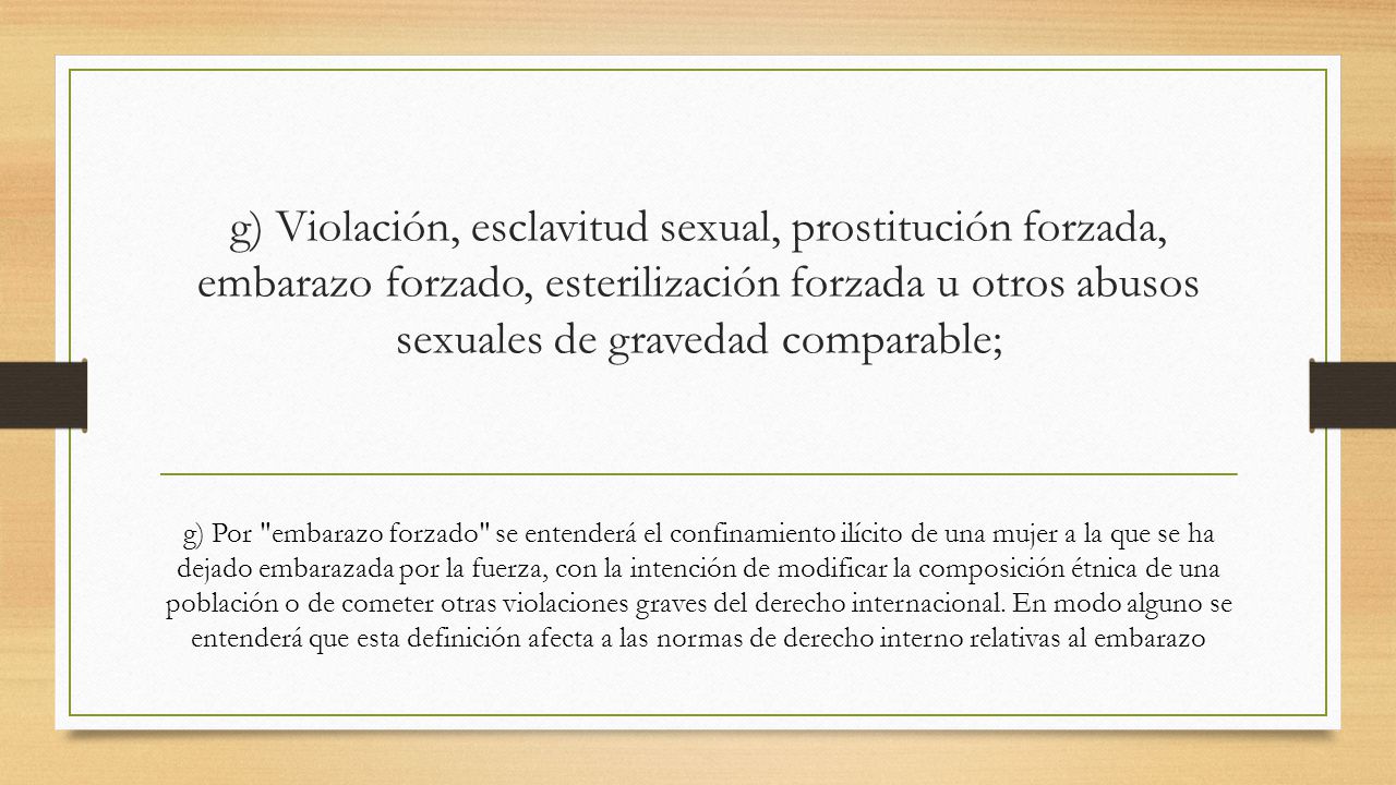 g) Violación, esclavitud sexual, prostitución forzada, embarazo forzado, esterilización forzada u otros abusos sexuales de gravedad comparable;
