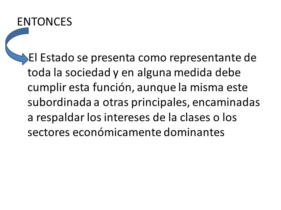 ENTONCES El Estado se presenta como representante de toda la sociedad y en alguna medida debe cumplir esta función, aunque la misma este subordinada a otras principales, encaminadas a respaldar los intereses de la clases o los sectores económicamente dominantes