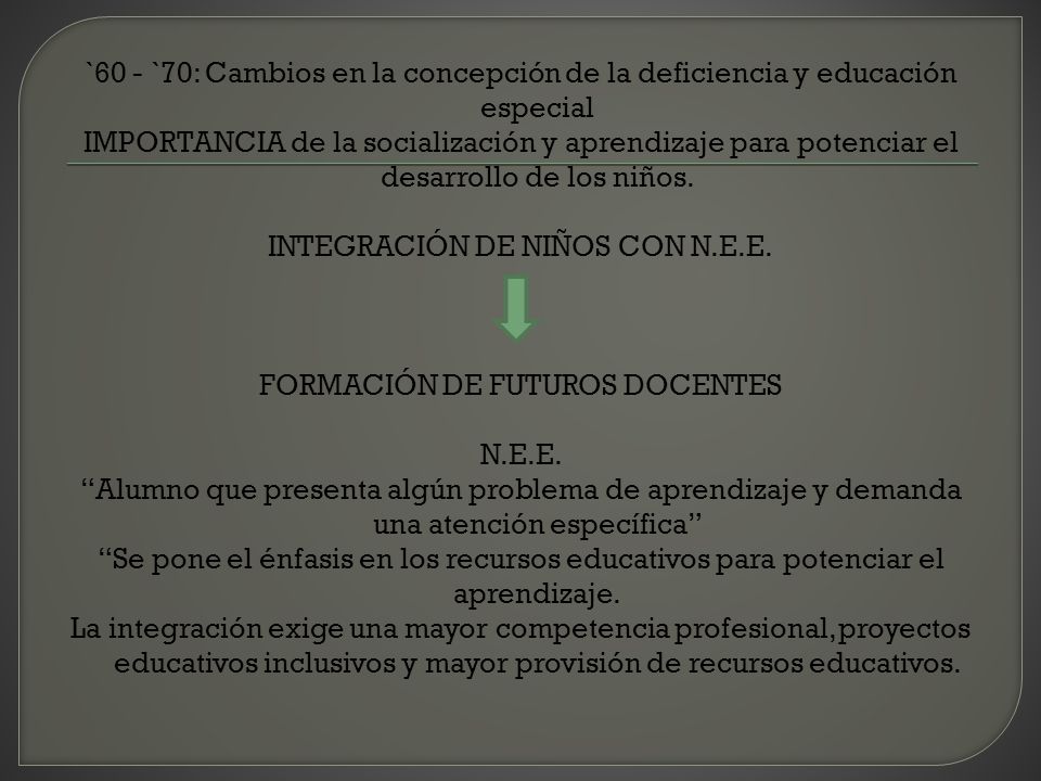 `60 - `70: Cambios en la concepción de la deficiencia y educación especial IMPORTANCIA de la socialización y aprendizaje para potenciar el desarrollo de los niños.