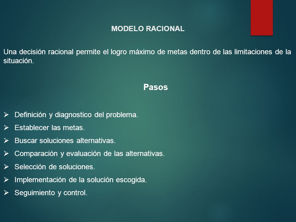 MODELO RACIONAL Una decisión racional permite el logro máximo de metas dentro de las limitaciones de la situación.