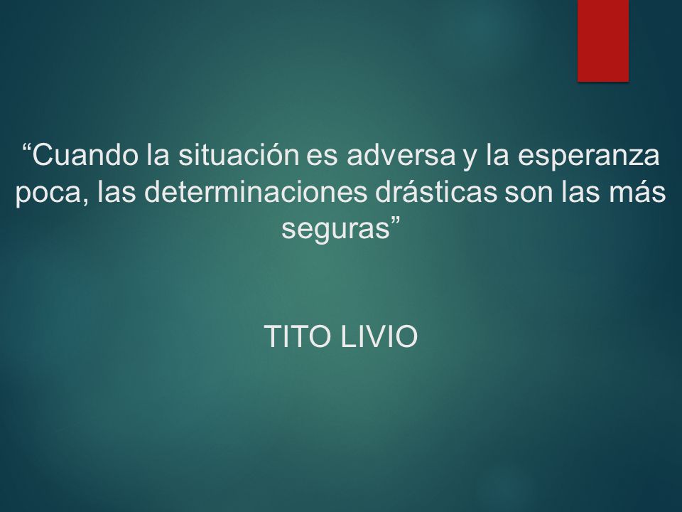 Cuando la situación es adversa y la esperanza poca, las determinaciones drásticas son las más seguras TITO LIVIO