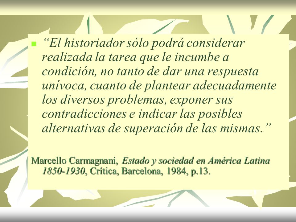El historiador sólo podrá considerar realizada la tarea que le incumbe a condición, no tanto de dar una respuesta unívoca, cuanto de plantear adecuadamente los diversos problemas, exponer sus contradicciones e indicar las posibles alternativas de superación de las mismas.