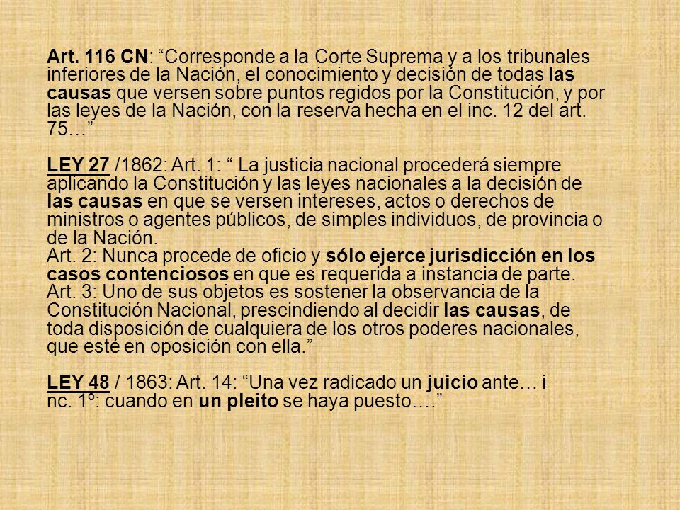 Art. 116 CN: Corresponde a la Corte Suprema y a los tribunales inferiores de la Nación, el conocimiento y decisión de todas las causas que versen sobre puntos regidos por la Constitución, y por las leyes de la Nación, con la reserva hecha en el inc. 12 del art. 75…
