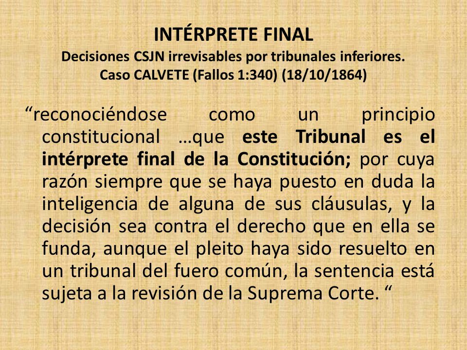 INTÉRPRETE FINAL Decisiones CSJN irrevisables por tribunales inferiores. Caso CALVETE (Fallos 1:340) (18/10/1864)