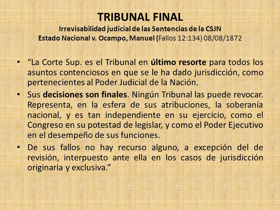 TRIBUNAL FINAL Irrevisabilidad judicial de las Sentencias de la CSJN Estado Nacional v. Ocampo, Manuel (Fallos 12:134) 08/08/1872