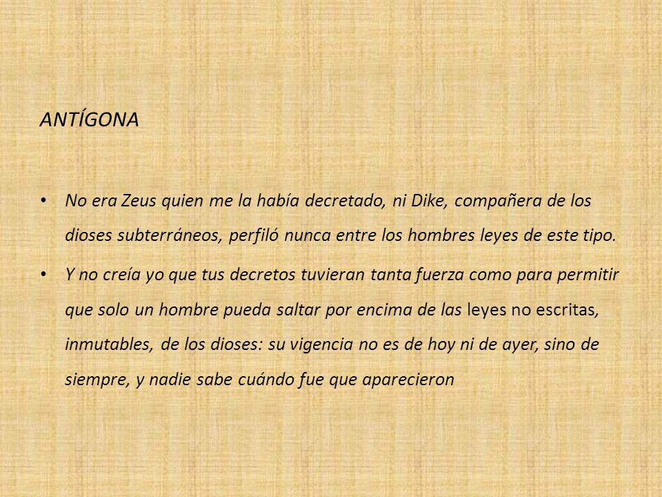 ANTÍGONA No era Zeus quien me la había decretado, ni Dike, compañera de los dioses subterráneos, perfiló nunca entre los hombres leyes de este tipo.