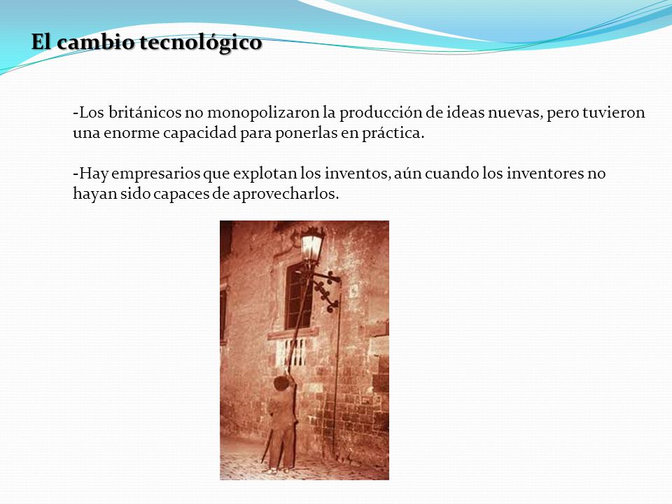 El cambio tecnológico Los británicos no monopolizaron la producción de ideas nuevas, pero tuvieron una enorme capacidad para ponerlas en práctica.