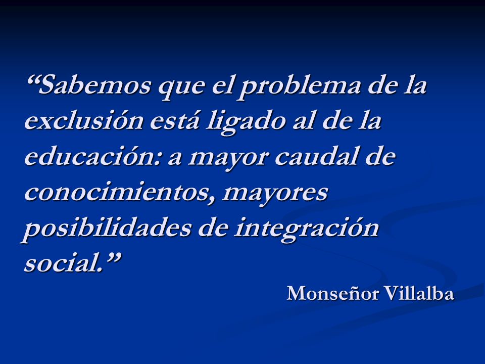 Sabemos que el problema de la exclusión está ligado al de la educación: a mayor caudal de conocimientos, mayores posibilidades de integración social. Monseñor Villalba