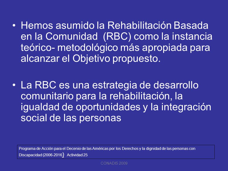 Hemos asumido la Rehabilitación Basada en la Comunidad (RBC) como la instancia teórico- metodológico más apropiada para alcanzar el Objetivo propuesto.