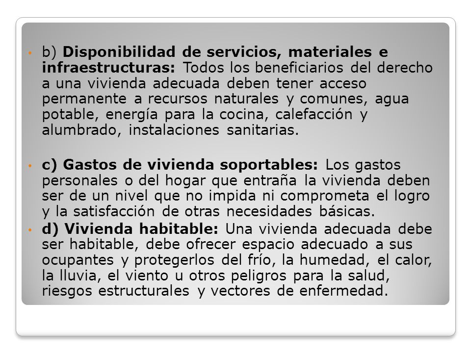 b) Disponibilidad de servicios, materiales e infraestructuras: Todos los beneficiarios del derecho a una vivienda adecuada deben tener acceso permanente a recursos naturales y comunes, agua potable, energía para la cocina, calefacción y alumbrado, instalaciones sanitarias.