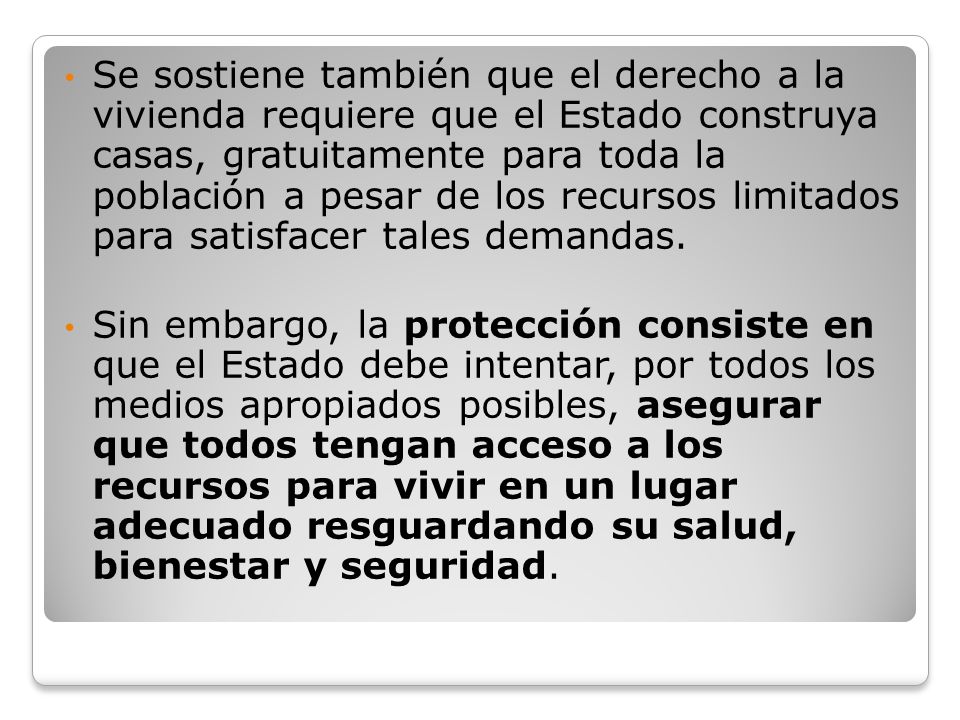 Se sostiene también que el derecho a la vivienda requiere que el Estado construya casas, gratuitamente para toda la población a pesar de los recursos limitados para satisfacer tales demandas.