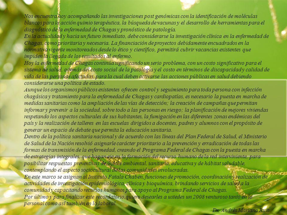 Nos encuentra hoy acompañando las investigaciones post genómicas con la identificación de moléculas blancos para la acción quimio terapéutica, la búsqueda de vacunas y el desarrollo de herramientas para el diagnóstico de la enfermedad de Chagas y pronóstico de patología.