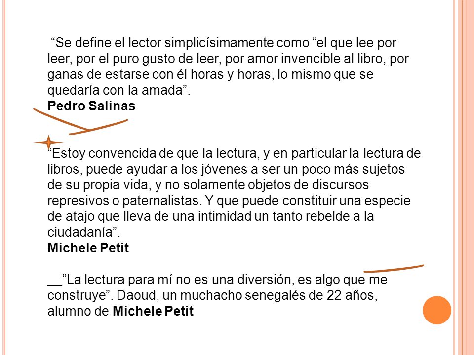 Se define el lector simplicísimamente como el que lee por leer, por el puro gusto de leer, por amor invencible al libro, por ganas de estarse con él horas y horas, lo mismo que se quedaría con la amada .