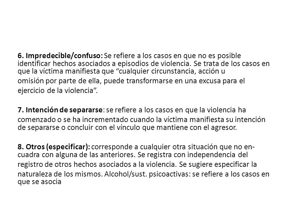 6. Impredecible/confuso: Se refiere a los casos en que no es posible identificar hechos asociados a episodios de violencia. Se trata de los casos en que la víctima manifiesta que cualquier circunstancia, acción u