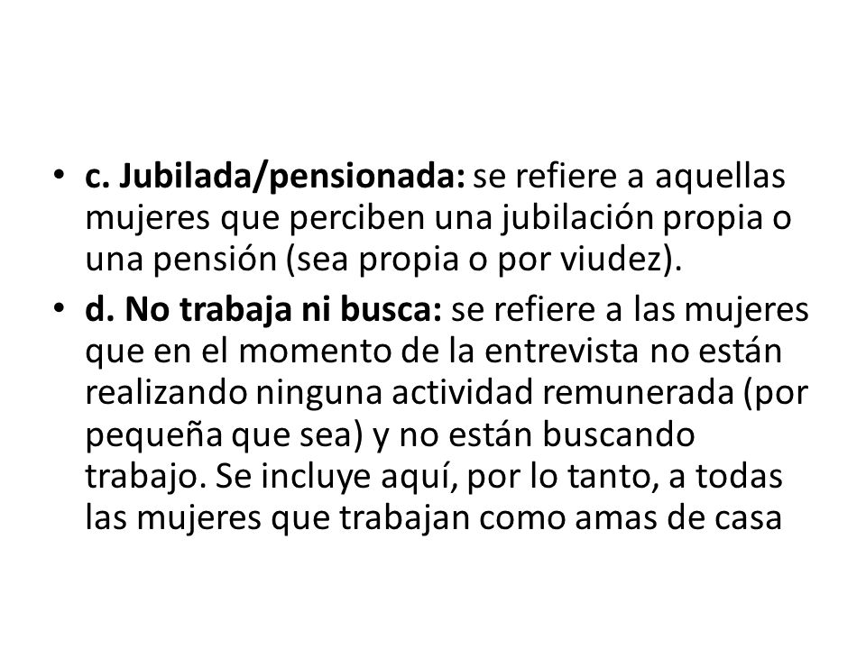 c. Jubilada/pensionada: se refiere a aquellas mujeres que perciben una jubilación propia o una pensión (sea propia o por viudez).