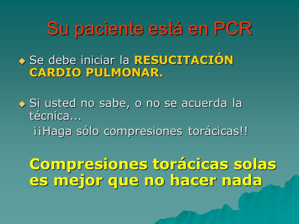 Su paciente está en PCR Se debe iniciar la RESUCITACIÓN CARDIO PULMONAR. Si usted no sabe, o no se acuerda la técnica...