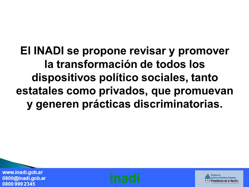 El INADI se propone revisar y promover la transformación de todos los dispositivos político sociales, tanto estatales como privados, que promuevan y generen prácticas discriminatorias.