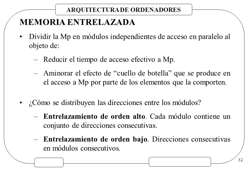 MEMORIA ENTRELAZADA Dividir la Mp en módulos independientes de acceso en paralelo al objeto de: Reducir el tiempo de acceso efectivo a Mp.