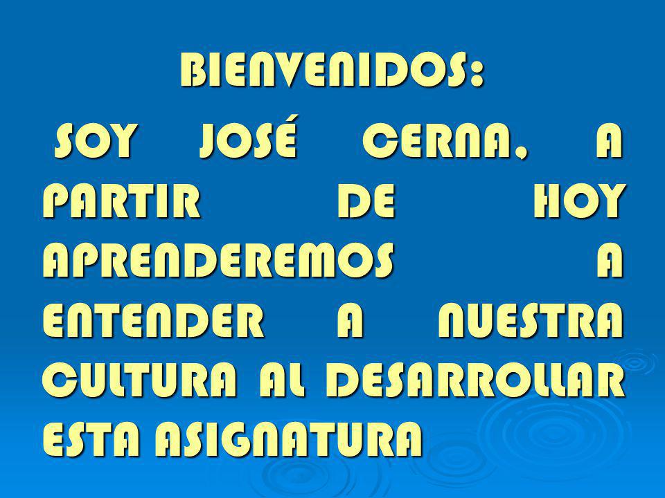 BIENVENIDOS: SOY JOSÉ CERNA, A PARTIR DE HOY APRENDEREMOS A ENTENDER A NUESTRA CULTURA AL DESARROLLAR ESTA ASIGNATURA.
