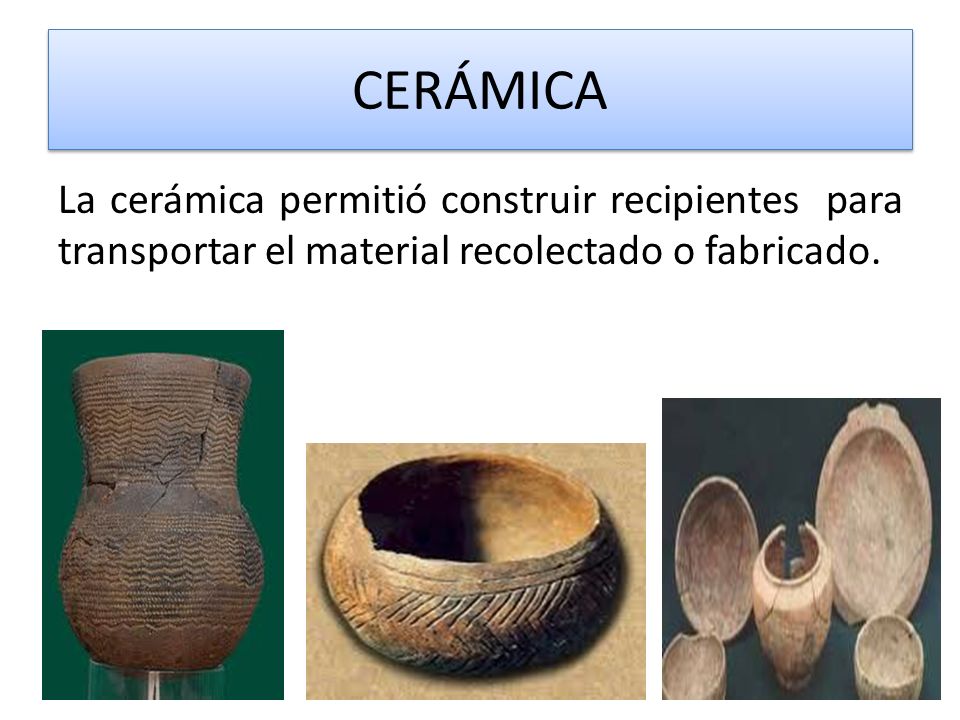 CERÁMICA La cerámica permitió construir recipientes para transportar el material recolectado o fabricado.