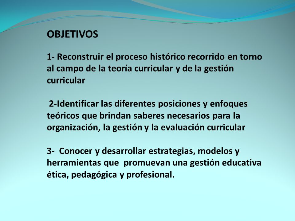 OBJETIVOS 1- Reconstruir el proceso histórico recorrido en torno al campo de la teoría curricular y de la gestión curricular.