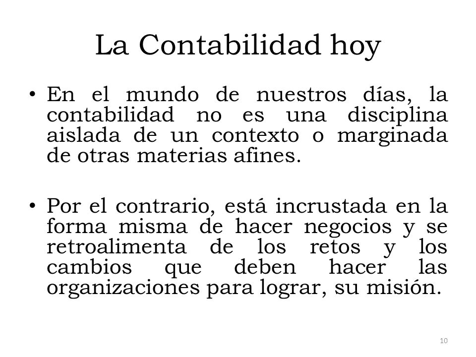 La Contabilidad hoy En el mundo de nuestros días, la contabilidad no es una disciplina aislada de un contexto o marginada de otras materias afines.
