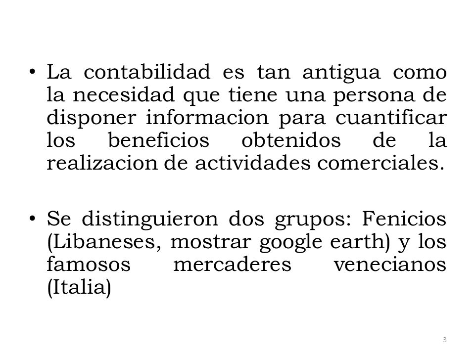 La contabilidad es tan antigua como la necesidad que tiene una persona de disponer informacion para cuantificar los beneficios obtenidos de la realizacion de actividades comerciales.