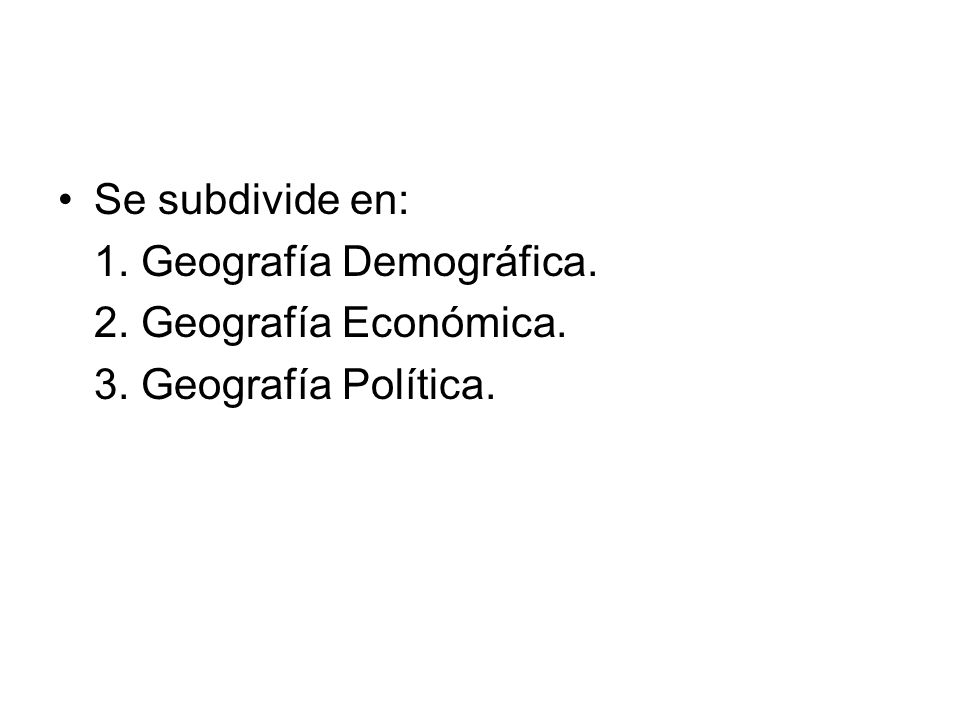 Se subdivide en: 1. Geografía Demográfica. 2. Geografía Económica. 3. Geografía Política.