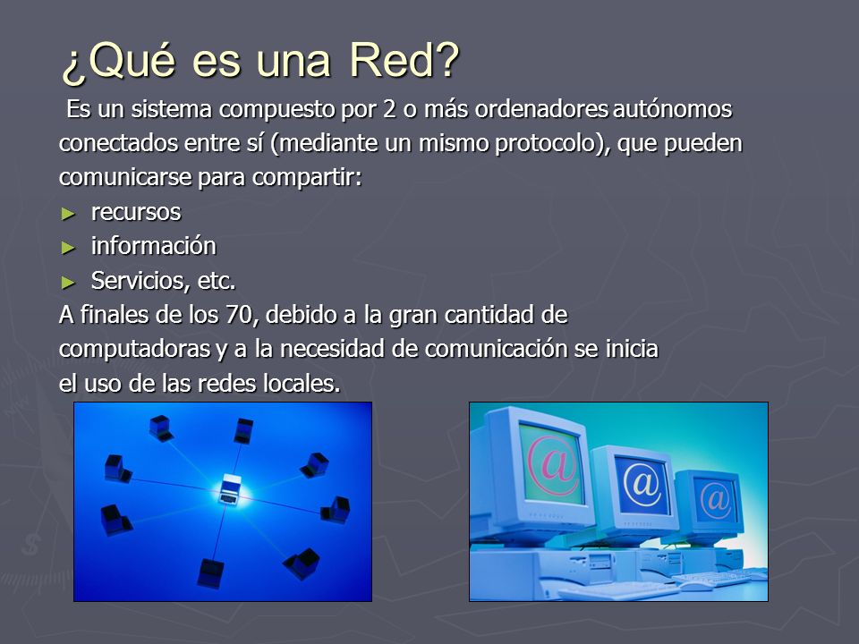 ¿Qué es una Red Es un sistema compuesto por 2 o más ordenadores autónomos. conectados entre sí (mediante un mismo protocolo), que pueden.