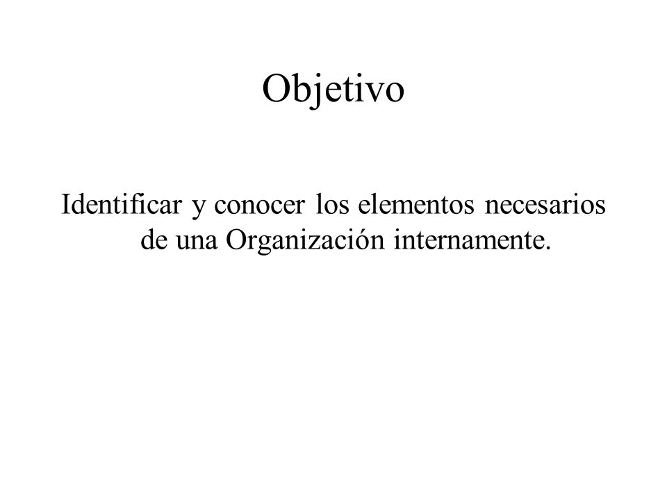 Objetivo Identificar y conocer los elementos necesarios de una Organización internamente.