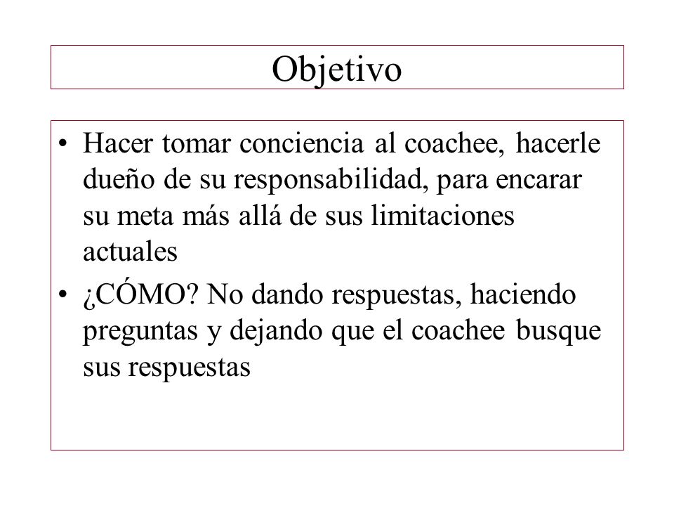 Objetivo Hacer tomar conciencia al coachee, hacerle dueño de su responsabilidad, para encarar su meta más allá de sus limitaciones actuales.