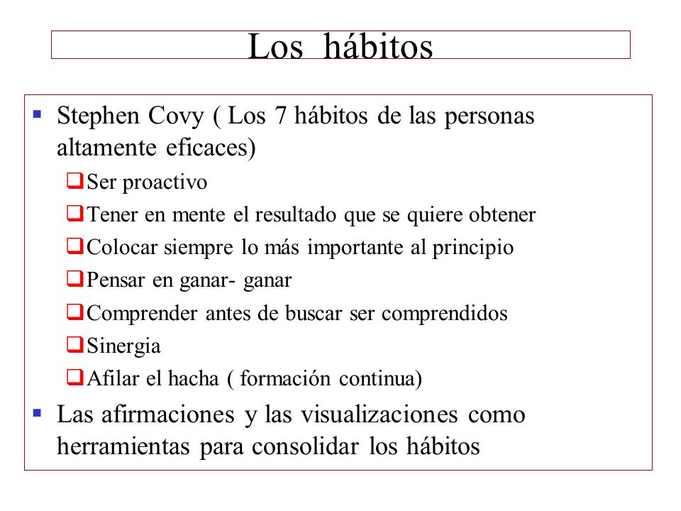 Los hábitos Stephen Covy ( Los 7 hábitos de las personas altamente eficaces) Ser proactivo. Tener en mente el resultado que se quiere obtener.