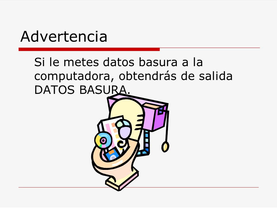 Advertencia Si le metes datos basura a la computadora, obtendrás de salida DATOS BASURA.