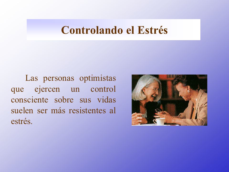 Controlando el Estrés Las personas optimistas que ejercen un control consciente sobre sus vidas suelen ser más resistentes al estrés.
