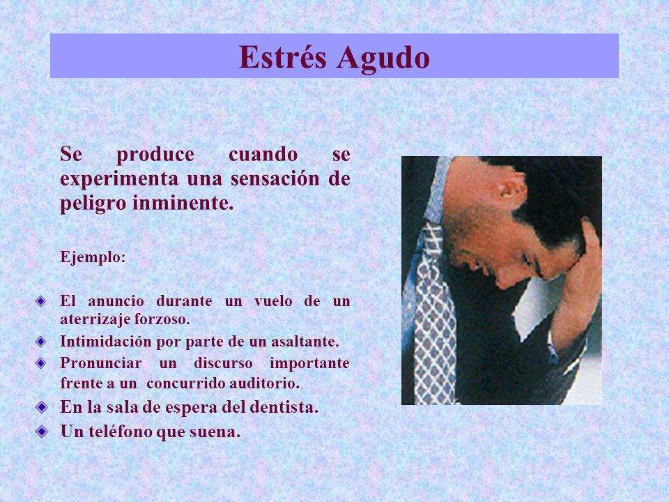 Estrés Agudo Se produce cuando se experimenta una sensación de peligro inminente. Ejemplo: El anuncio durante un vuelo de un aterrizaje forzoso.