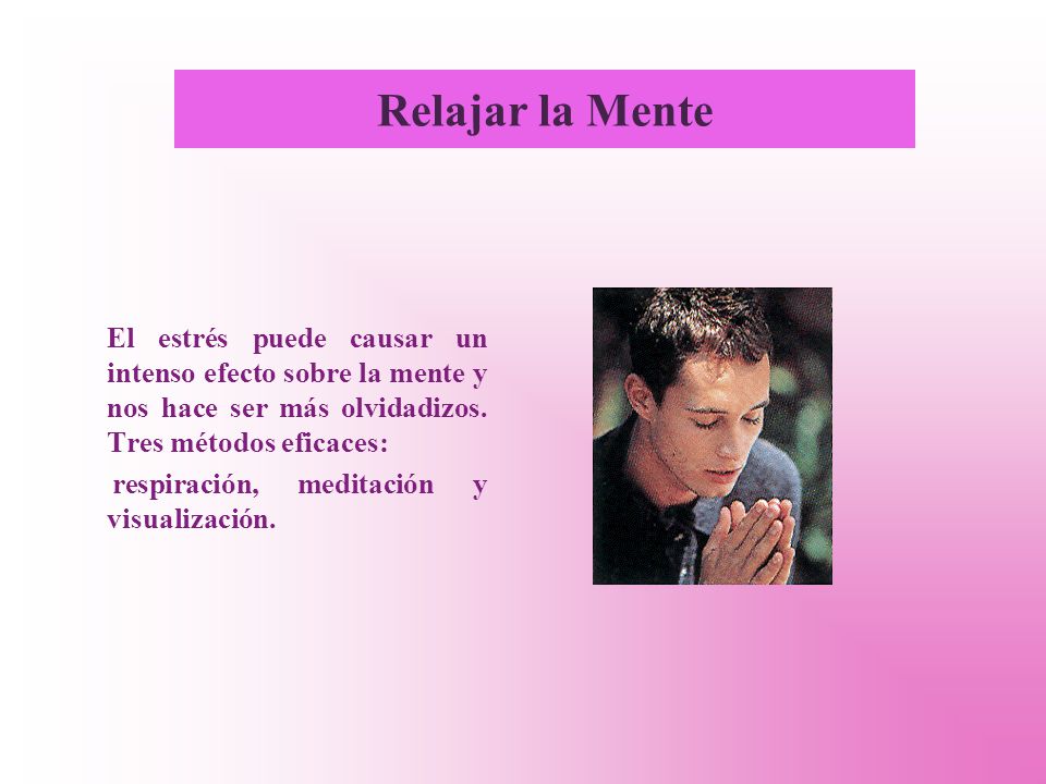 Relajar la Mente El estrés puede causar un intenso efecto sobre la mente y nos hace ser más olvidadizos. Tres métodos eficaces: