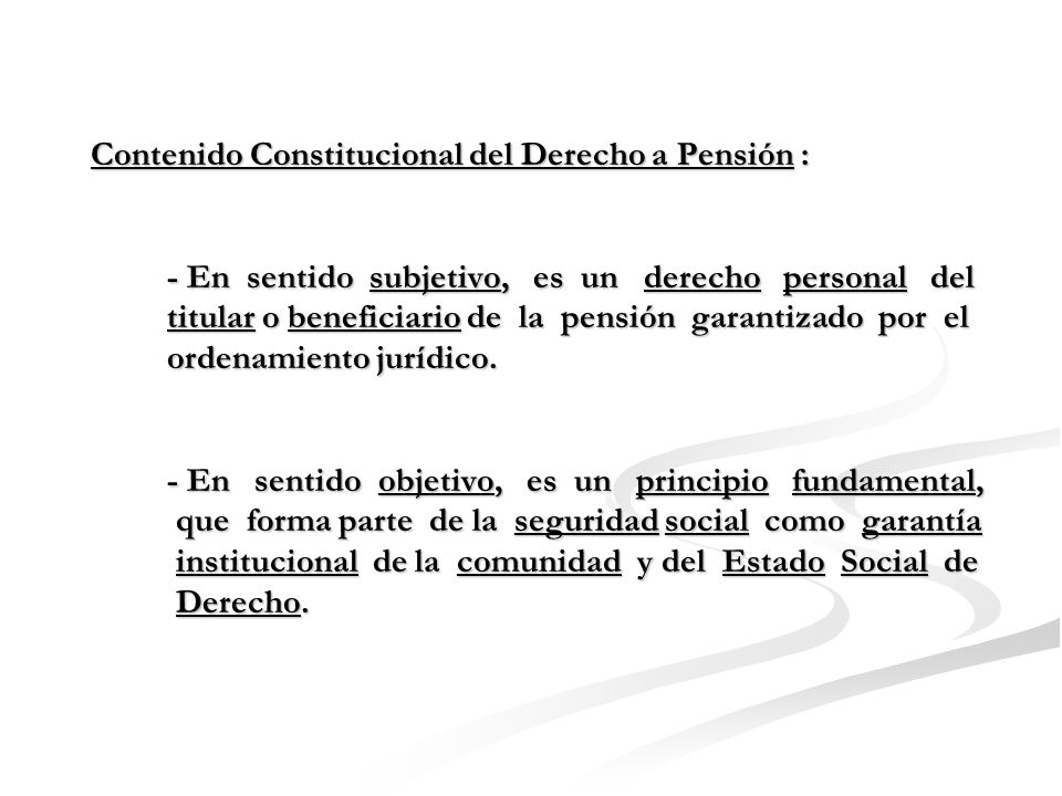 Contenido Constitucional del Derecho a Pensión : - En sentido subjetivo, es un derecho personal del titular o beneficiario de la pensión garantizado por el ordenamiento jurídico.