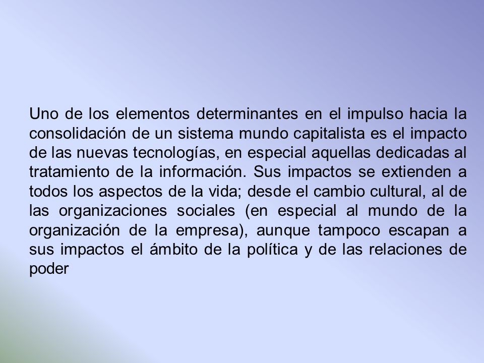 Uno de los elementos determinantes en el impulso hacia la consolidación de un sistema mundo capitalista es el impacto de las nuevas tecnologías, en especial aquellas dedicadas al tratamiento de la información.