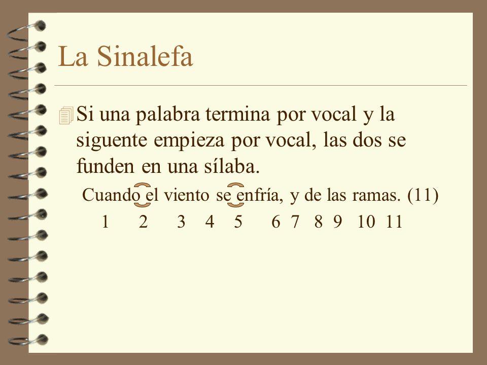 La Sinalefa Si una palabra termina por vocal y la siguente empieza por vocal, las dos se funden en una sílaba.