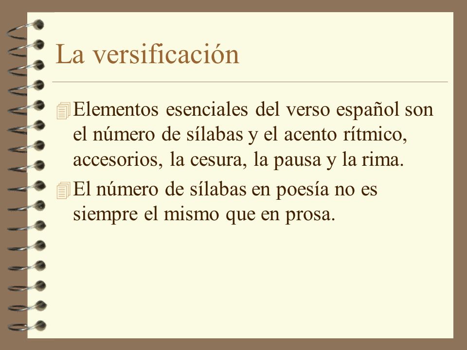 La versificación Elementos esenciales del verso español son el número de sílabas y el acento rítmico, accesorios, la cesura, la pausa y la rima.