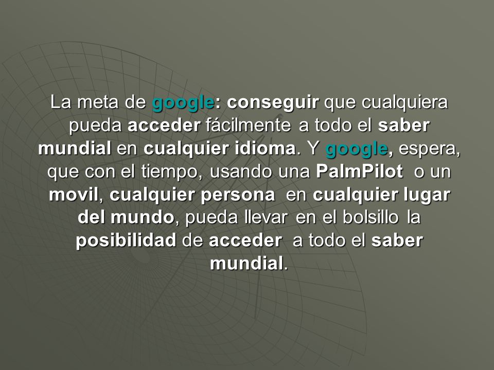 La meta de google: conseguir que cualquiera pueda acceder fácilmente a todo el saber mundial en cualquier idioma.