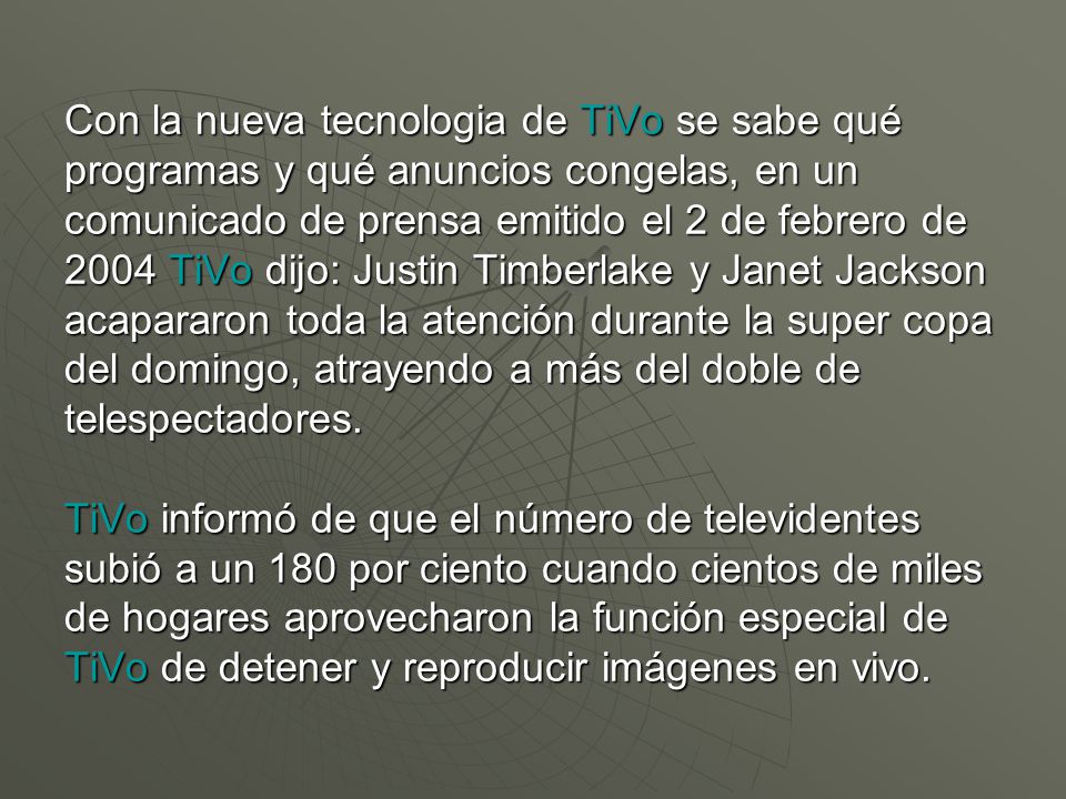 Con la nueva tecnologia de TiVo se sabe qué programas y qué anuncios congelas, en un comunicado de prensa emitido el 2 de febrero de 2004 TiVo dijo: Justin Timberlake y Janet Jackson acapararon toda la atención durante la super copa del domingo, atrayendo a más del doble de telespectadores.