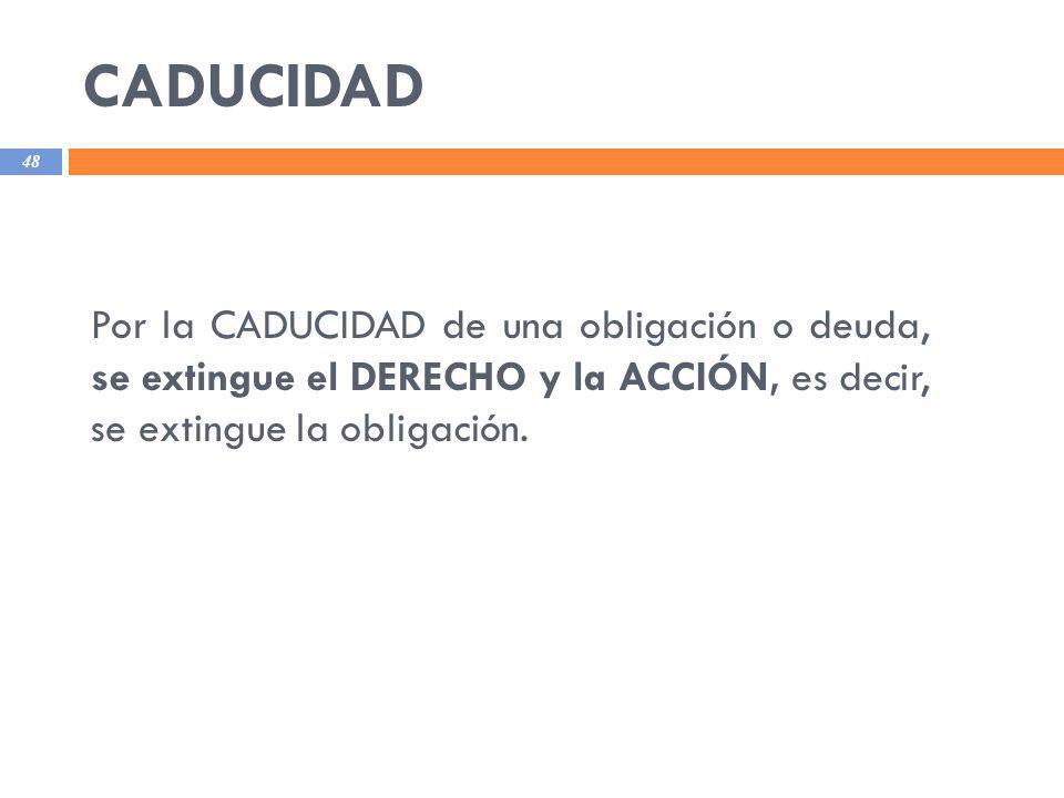 CADUCIDAD Por la CADUCIDAD de una obligación o deuda, se extingue el DERECHO y la ACCIÓN, es decir, se extingue la obligación.